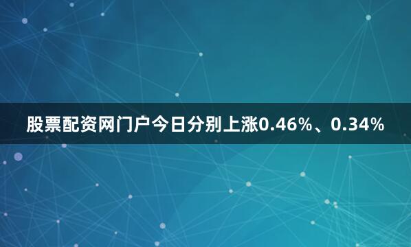 股票配资网门户今日分别上涨0.46%、0.34%