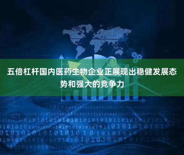 五倍杠杆国内医药生物企业正展现出稳健发展态势和强大的竞争力