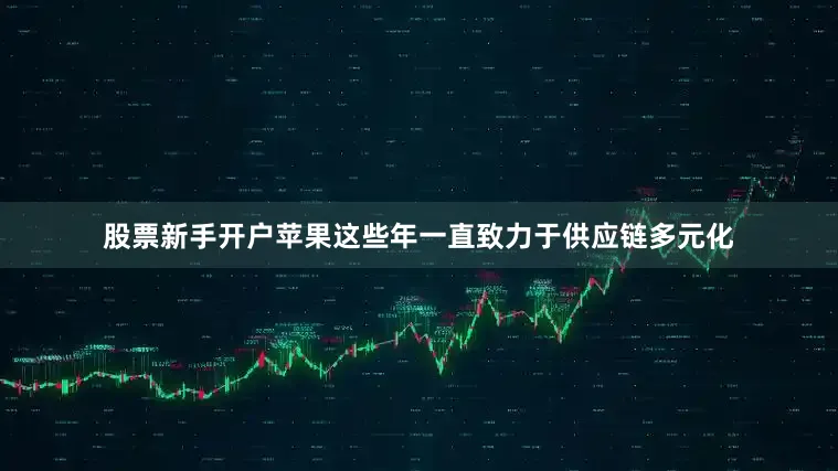 股票新手开户苹果这些年一直致力于供应链多元化