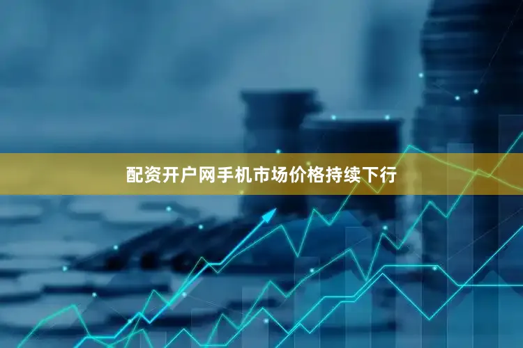 配资开户网手机市场价格持续下行