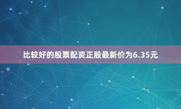 比较好的股票配资正股最新价为6.35元