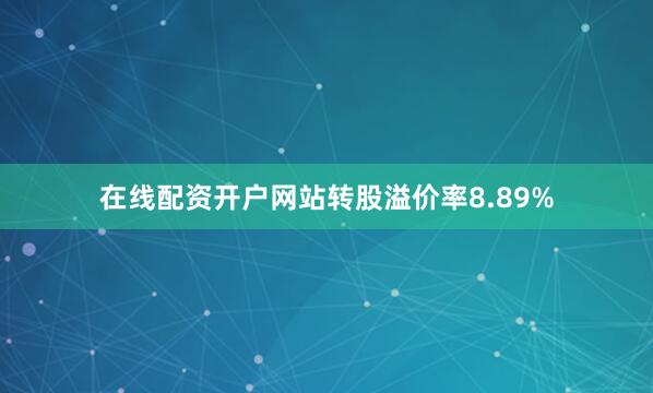 在线配资开户网站转股溢价率8.89%