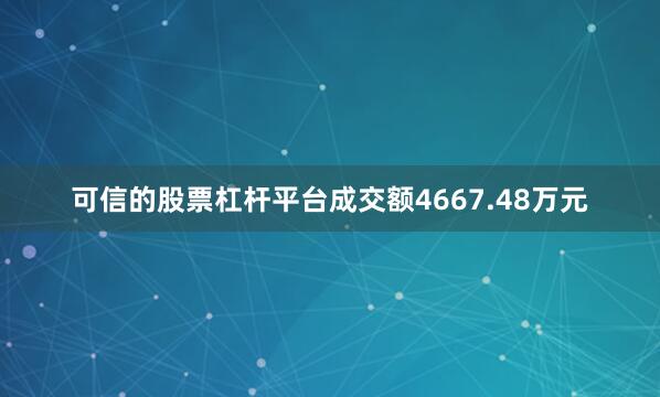 可信的股票杠杆平台成交额4667.48万元