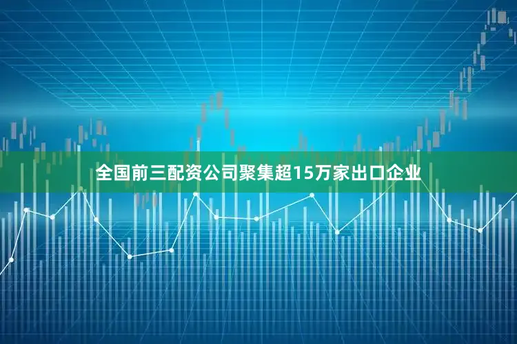全国前三配资公司聚集超15万家出口企业