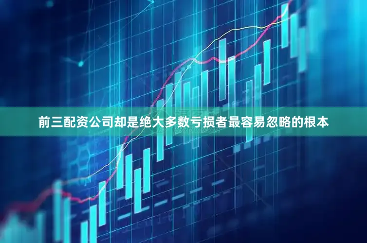 前三配资公司却是绝大多数亏损者最容易忽略的根本
