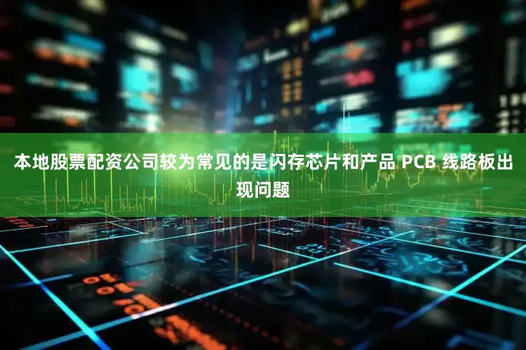 本地股票配资公司较为常见的是闪存芯片和产品 PCB 线路板出现问题