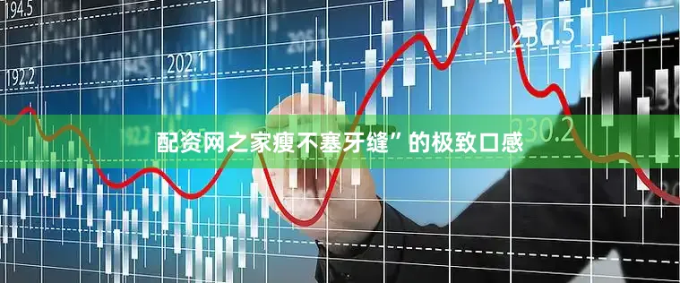 配资网之家瘦不塞牙缝”的极致口感