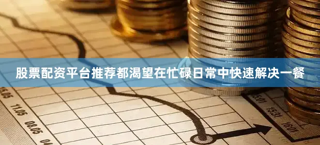 股票配资平台推荐都渴望在忙碌日常中快速解决一餐