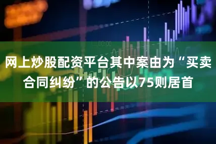 网上炒股配资平台其中案由为“买卖合同纠纷”的公告以75则居首