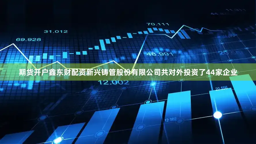 期货开户鑫东财配资新兴铸管股份有限公司共对外投资了44家企业