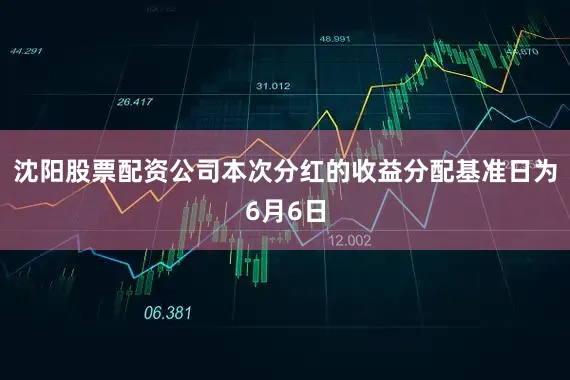 沈阳股票配资公司本次分红的收益分配基准日为6月6日