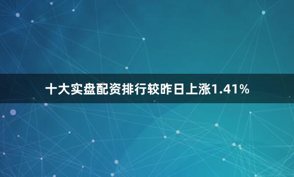 十大实盘配资排行较昨日上涨1.41%
