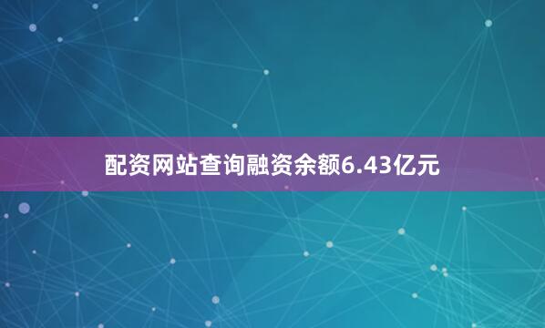 配资网站查询融资余额6.43亿元