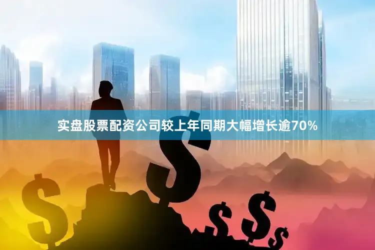 实盘股票配资公司较上年同期大幅增长逾70%