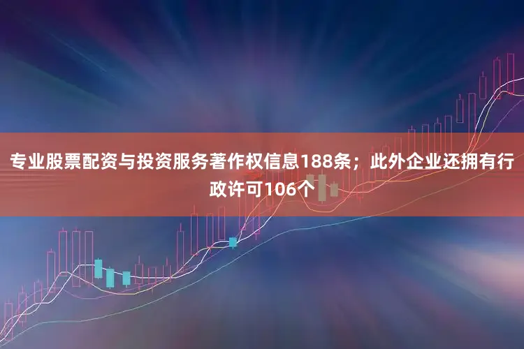 专业股票配资与投资服务著作权信息188条；此外企业还拥有行政许可106个