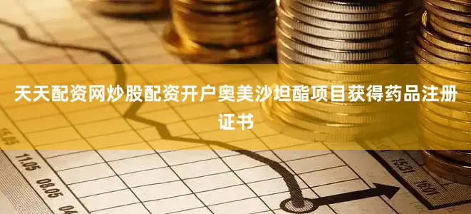 天天配资网炒股配资开户奥美沙坦酯项目获得药品注册证书