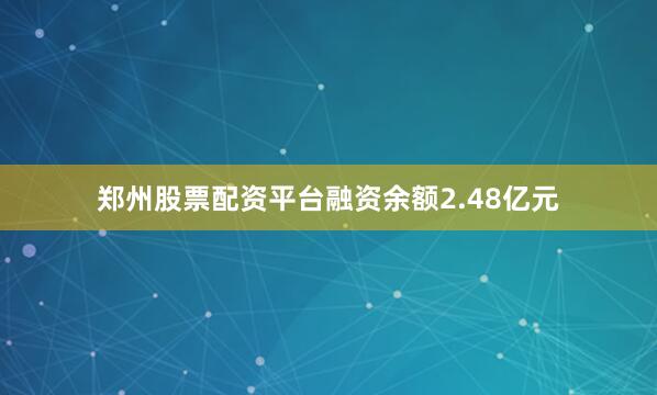 郑州股票配资平台融资余额2.48亿元