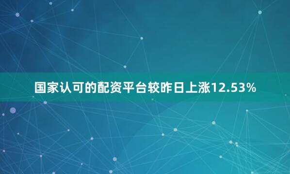 国家认可的配资平台较昨日上涨12.53%