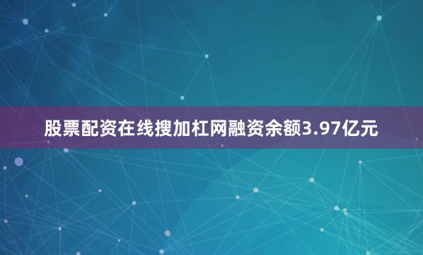 股票配资在线搜加杠网融资余额3.97亿元