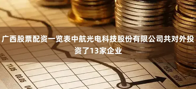 广西股票配资一览表中航光电科技股份有限公司共对外投资了13家企业