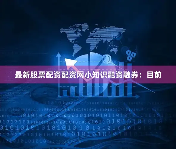 最新股票配资配资网小知识融资融券：目前