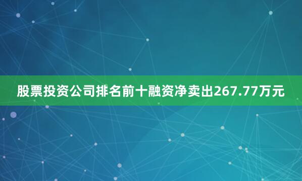 股票投资公司排名前十融资净卖出267.77万元