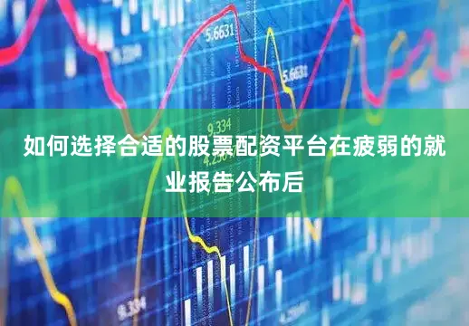 如何选择合适的股票配资平台　　在疲弱的就业报告公布后