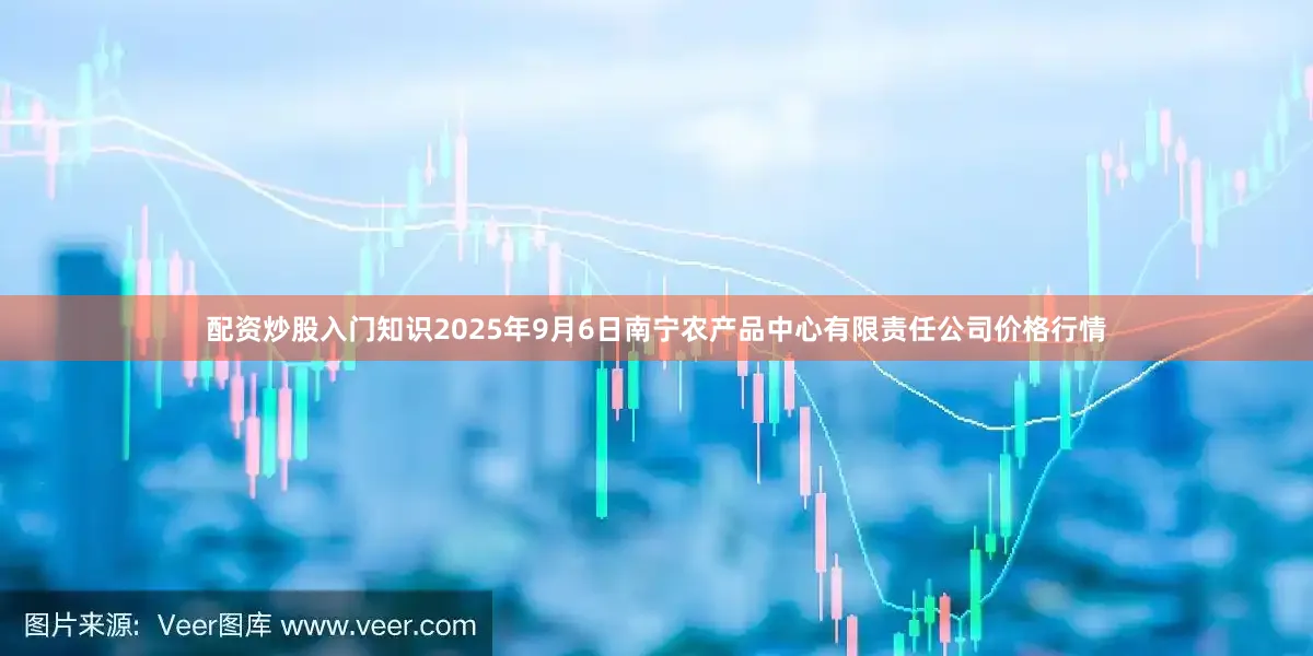 配资炒股入门知识2025年9月6日南宁农产品中心有限责任公司价格行情