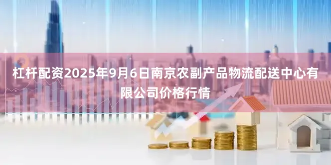 杠杆配资2025年9月6日南京农副产品物流配送中心有限公司价格行情