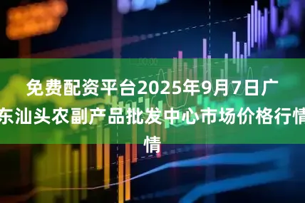 免费配资平台2025年9月7日广东汕头农副产品批发中心市场价格行情