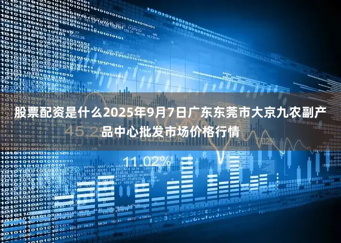 股票配资是什么2025年9月7日广东东莞市大京九农副产品中心批发市场价格行情