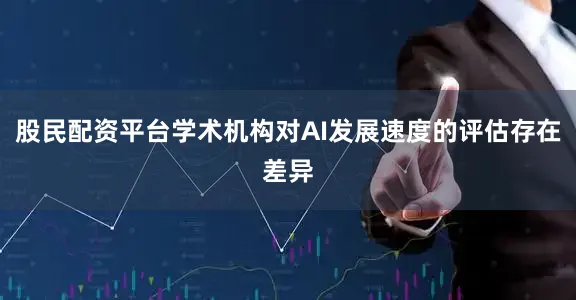 股民配资平台学术机构对AI发展速度的评估存在差异