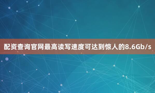 配资查询官网最高读写速度可达到惊人的8.6Gb/s