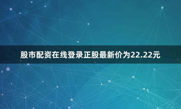 股市配资在线登录正股最新价为22.22元