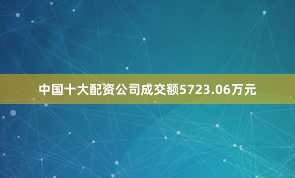 中国十大配资公司成交额5723.06万元