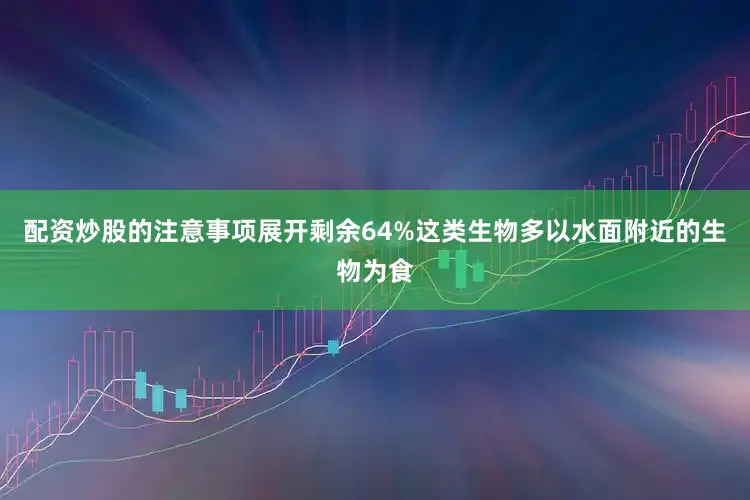 配资炒股的注意事项展开剩余64%这类生物多以水面附近的生物为食