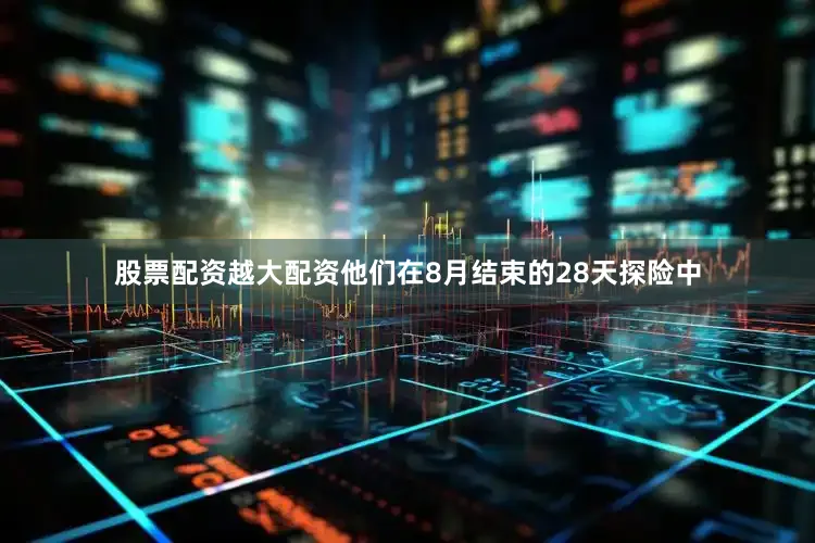 股票配资越大配资他们在8月结束的28天探险中