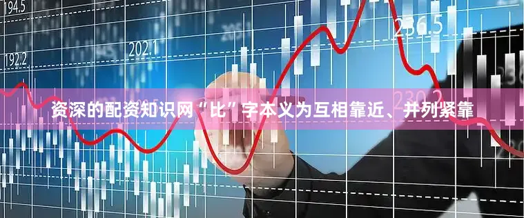 资深的配资知识网“比”字本义为互相靠近、并列紧靠