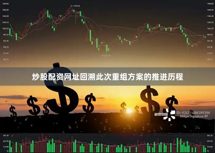 炒股配资网址　　回溯此次重组方案的推进历程