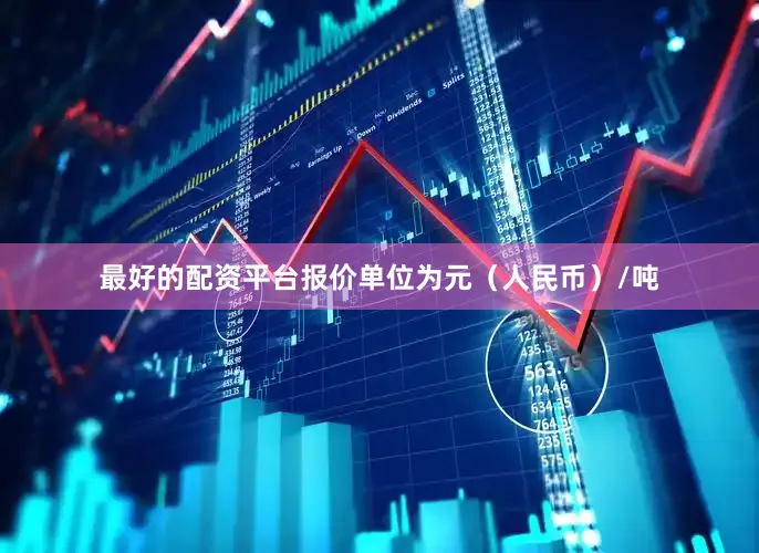 最好的配资平台报价单位为元（人民币）/吨