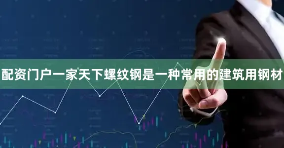 配资门户一家天下螺纹钢是一种常用的建筑用钢材