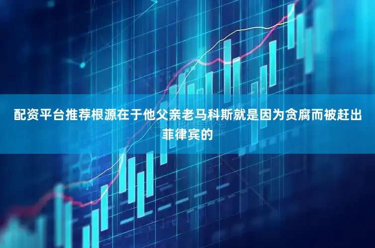 配资平台推荐根源在于他父亲老马科斯就是因为贪腐而被赶出菲律宾的