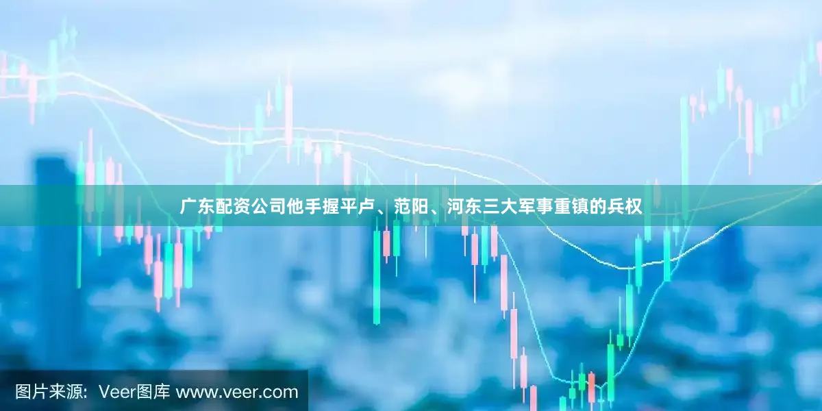 广东配资公司他手握平卢、范阳、河东三大军事重镇的兵权