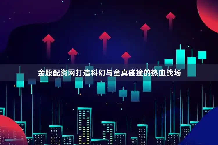 金股配资网打造科幻与童真碰撞的热血战场
