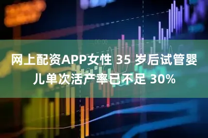 网上配资APP女性 35 岁后试管婴儿单次活产率已不足 30%